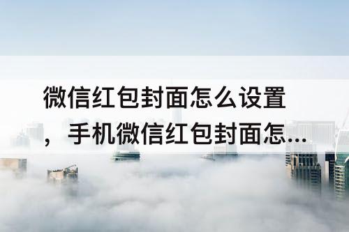 微信红包封面怎么设置，手机微信红包封面怎么设置