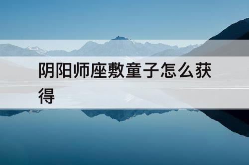 阴阳师座敷童子怎么获得