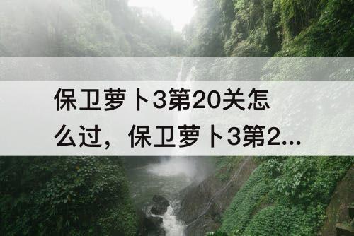 保卫萝卜3第20关怎么过，保卫萝卜3第20关怎么过公园