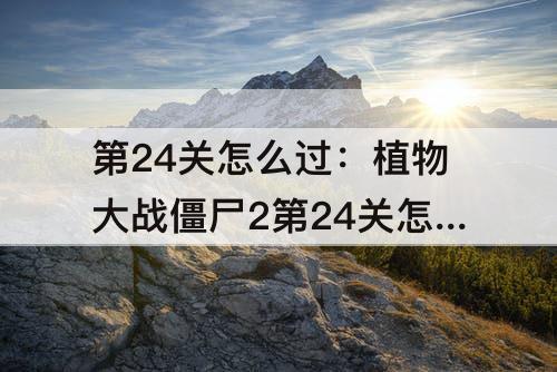 第24关怎么过：植物大战僵尸2第24关怎么过传送带