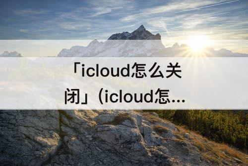 「icloud怎么关闭」(icloud怎么关闭共享照片和通讯录)