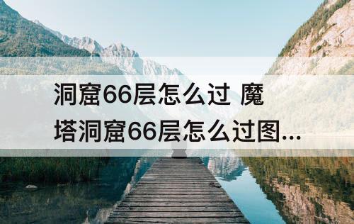 洞窟66层怎么过 魔塔洞窟66层怎么过图解