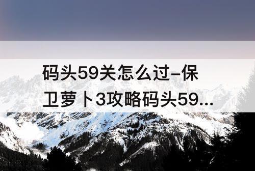 码头59关怎么过-保卫萝卜3攻略码头59关怎么过