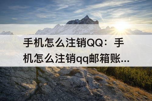 手机怎么注销QQ：手机怎么注销qq邮箱账号