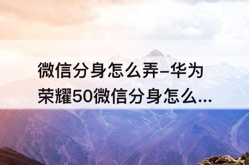 微信分身怎么弄-华为荣耀50微信分身怎么弄