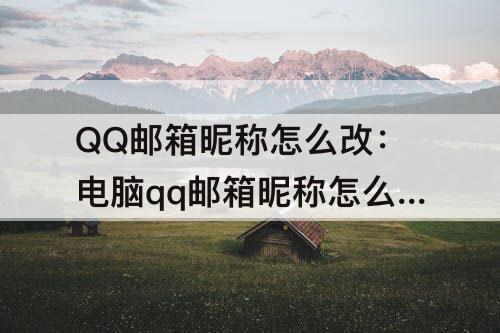 QQ邮箱昵称怎么改：电脑qq邮箱昵称怎么改