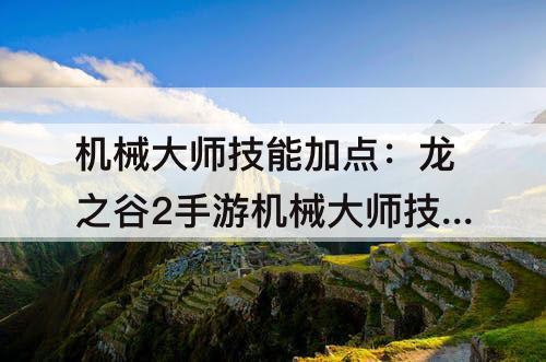 机械大师技能加点：龙之谷2手游机械大师技能加点攻略
