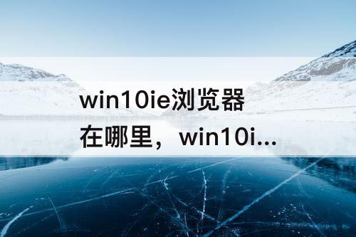 win10ie浏览器在哪里，win10ie浏览器在哪里降级