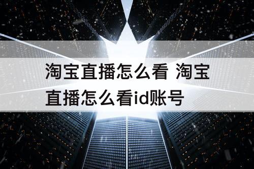 淘宝直播怎么看 淘宝直播怎么看id账号