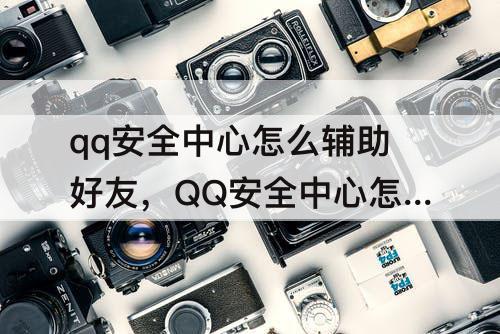 qq安全中心怎么辅助好友，QQ安全中心怎么辅助好友验证