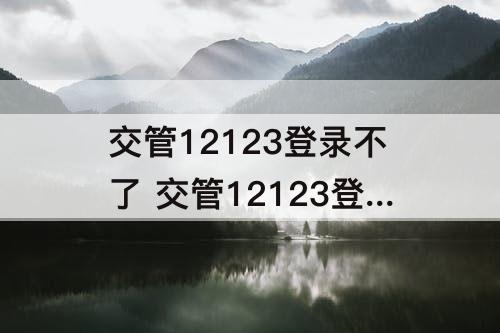 交管12123登录不了 交管12123登录不了怎么办?如何找回密码?