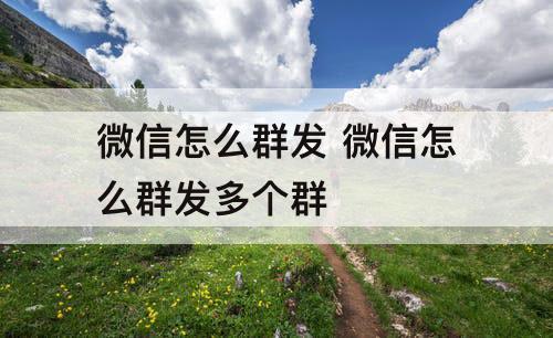 微信怎么群发 微信怎么群发多个群