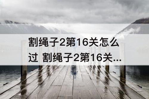 割绳子2第16关怎么过 割绳子2第16关怎么过森林