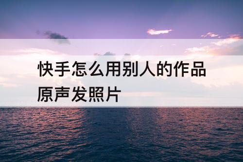 快手怎么用别人的作品原声发照片