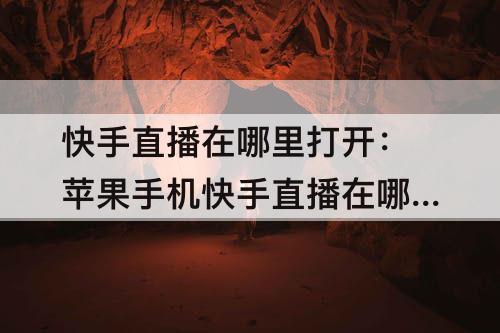 快手直播在哪里打开：苹果手机快手直播在哪里打开