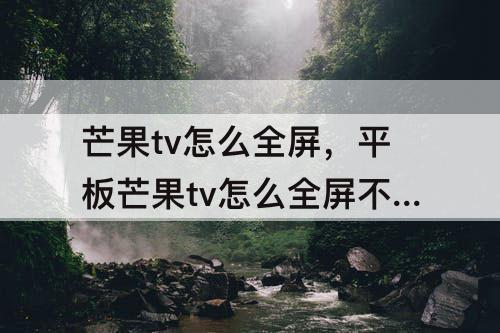 芒果tv怎么全屏，平板芒果tv怎么全屏不了了