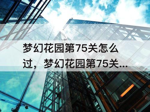 梦幻花园第75关怎么过，梦幻花园第75关怎么过攻略