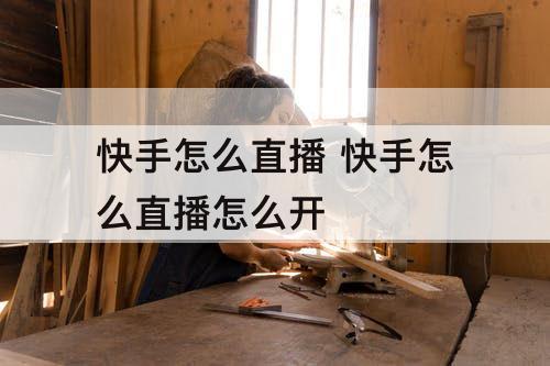 快手怎么直播 快手怎么直播怎么开