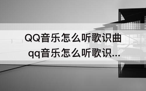 QQ音乐怎么听歌识曲 qq音乐怎么听歌识曲打开悬浮窗