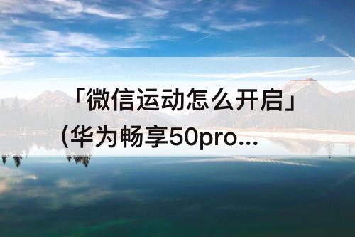 「微信运动怎么开启」(华为畅享50pro微信运动怎么开启)