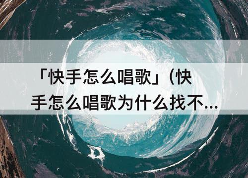 「快手怎么唱歌」(快手怎么唱歌为什么找不到K歌)