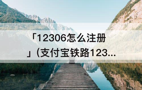 「12306怎么注册」(支付宝铁路12306怎么注册用户名)