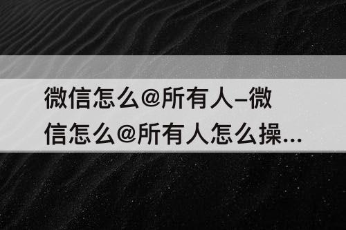 微信怎么@所有人-微信怎么@所有人怎么操作