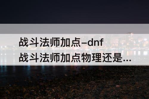 战斗法师加点-dnf战斗法师加点物理还是魔法