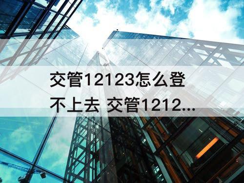 交管12123怎么登不上去 交管12123怎么登不上去服务异常9902