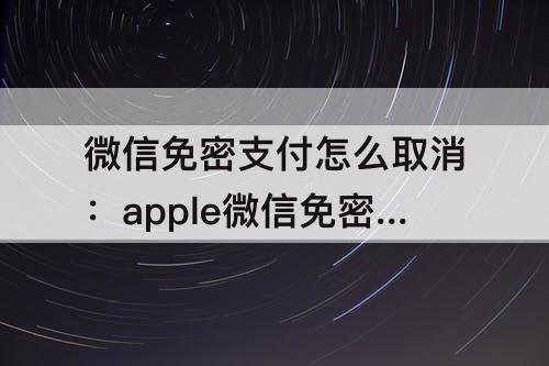 微信免密支付怎么取消：apple微信免密支付怎么取消安卓