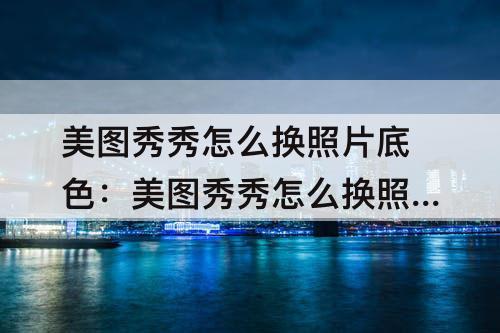 美图秀秀怎么换照片底色：美图秀秀怎么换照片底色为白色
