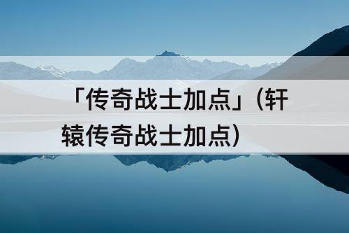 「传奇战士加点」(轩辕传奇战士加点)