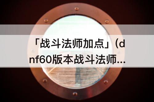 「战斗法师加点」(dnf60版本战斗法师加点)