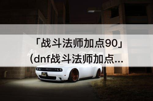 「战斗法师加点90」(dnf战斗法师加点90)