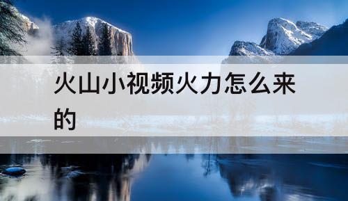 火山小视频火力怎么来的