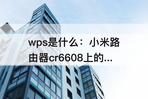 wps是什么：小米路由器cr6608上的wps是什么