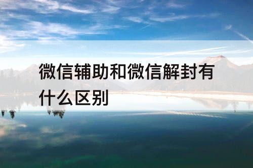微信辅助和微信解封有什么区别