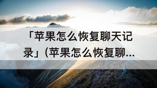 「苹果怎么恢复聊天记录」(苹果怎么恢复聊天记录微信聊天记录免费)