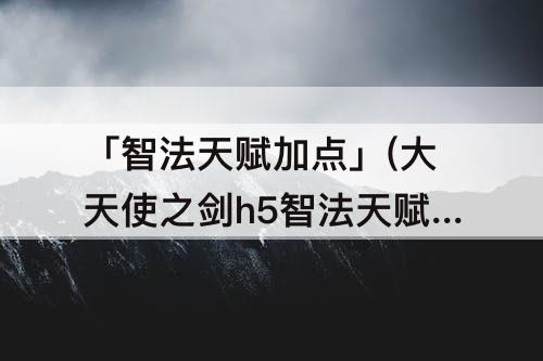 「智法天赋加点」(大天使之剑h5智法天赋加点攻略)