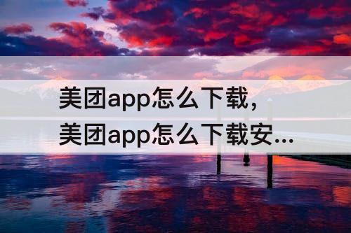 美团app怎么下载，美团app怎么下载安装