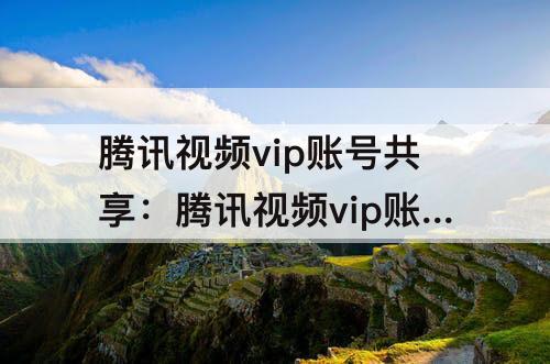 腾讯视频vip账号共享：腾讯视频vip账号共享设备管理