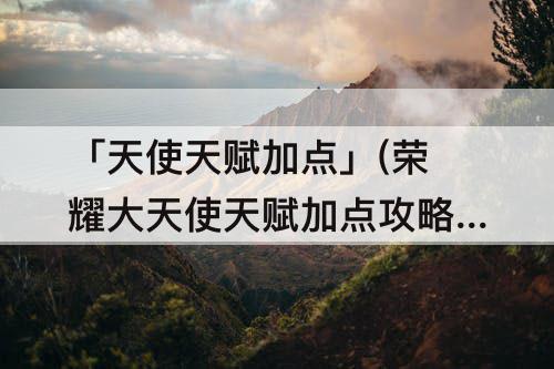 「天使天赋加点」(荣耀大天使天赋加点攻略)
