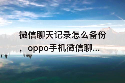 微信聊天记录怎么备份，oppo手机微信聊天记录怎么备份