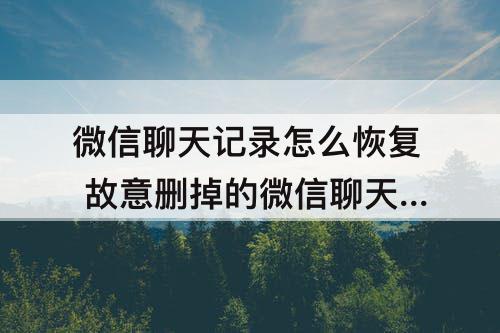 微信聊天记录怎么恢复 故意删掉的微信聊天记录怎么恢复