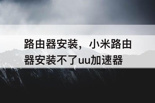 路由器安装，小米路由器安装不了uu加速器