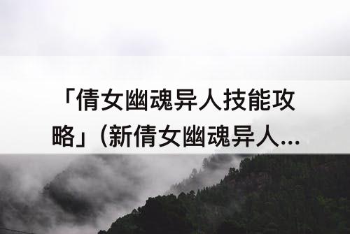「倩女幽魂异人技能攻略」(新倩女幽魂异人技能攻略)