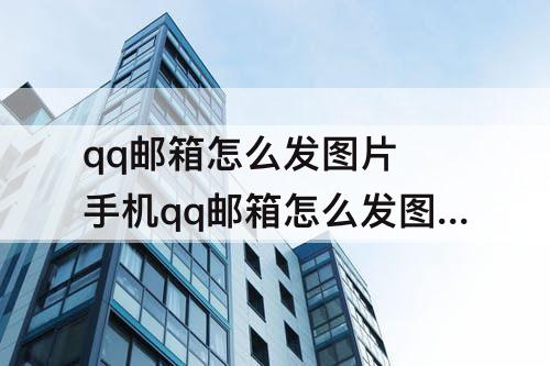qq邮箱怎么发图片 手机qq邮箱怎么发图片给别的邮箱