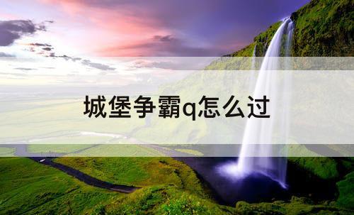 城堡争霸q怎么过
