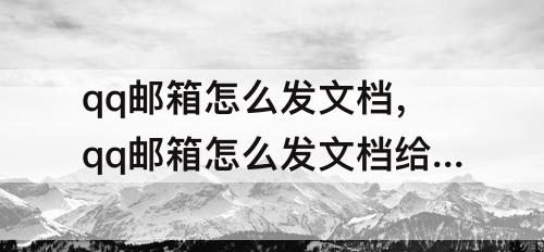 qq邮箱怎么发文档，qq邮箱怎么发文档给好友