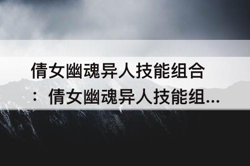 倩女幽魂异人技能组合：倩女幽魂异人技能组合放置攻略